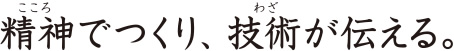 精神でつくり、技術が伝える。